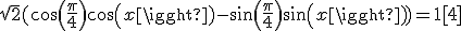 \sqrt{2}(cos(\frac{\pi}{4})cos(x)-sin(\frac{\pi}{4})sin(x))=1[4]